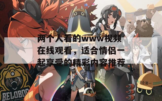 两个人看的www视频在线观看，适合情侣一起享受的精彩内容推荐