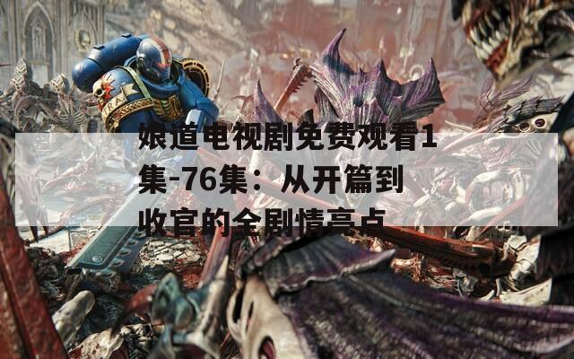 娘道电视剧免费观看1集-76集：从开篇到收官的全剧情亮点