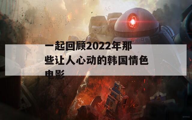 一起回顾2022年那些让人心动的韩国情色电影