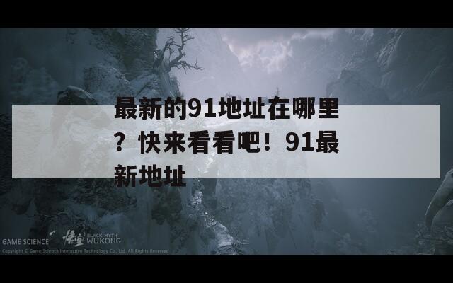 最新的91地址在哪里？快来看看吧！91最新地址