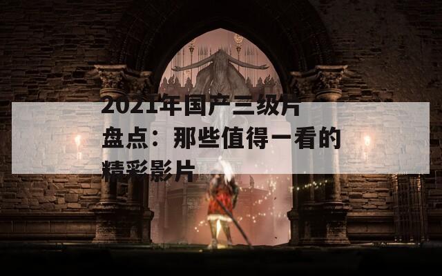 2021年国产三级片盘点：那些值得一看的精彩影片