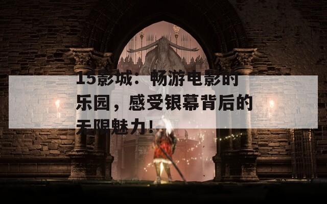 15影城：畅游电影的乐园，感受银幕背后的无限魅力！