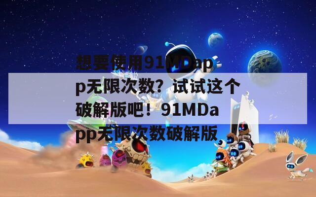 想要使用91MDapp无限次数？试试这个破解版吧！91MDapp无限次数破解版