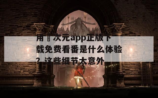 用囧次元app正版下载免费看番是什么体验？这些细节太意外