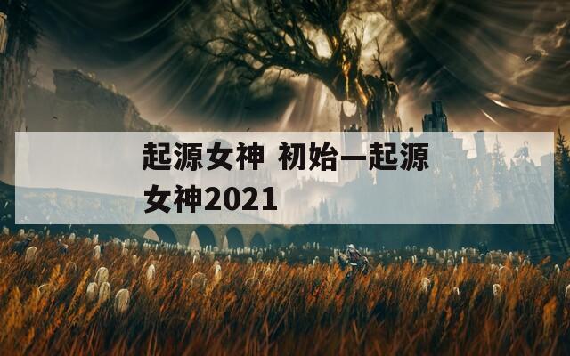 起源女神 初始—起源女神2021