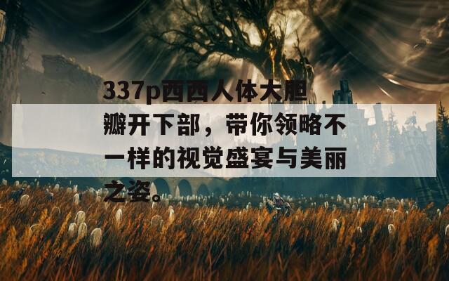 337p西西人体大胆瓣开下部，带你领略不一样的视觉盛宴与美丽之姿。