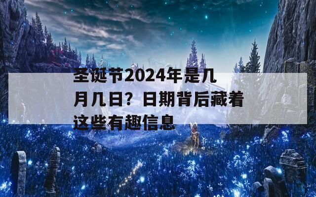 圣诞节2024年是几月几日？日期背后藏着这些有趣信息