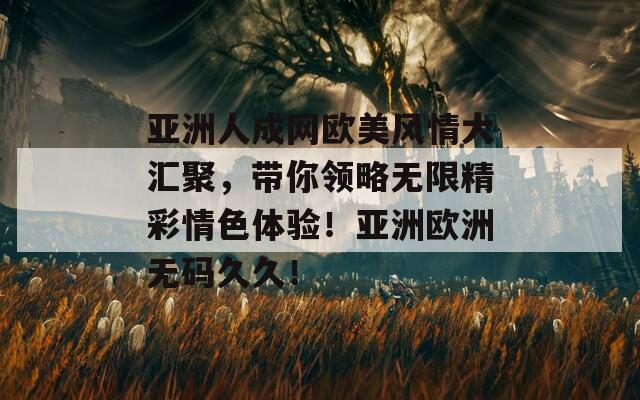 亚洲人成网欧美风情大汇聚，带你领略无限精彩情色体验！亚洲欧洲无码久久！