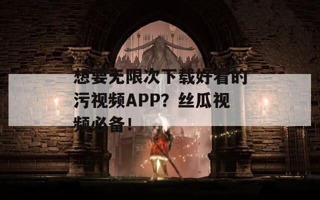 想要无限次下载好看的污视频APP？丝瓜视频必备！