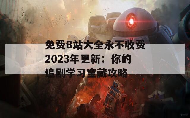 免费B站大全永不收费2023年更新：你的追剧学习宝藏攻略