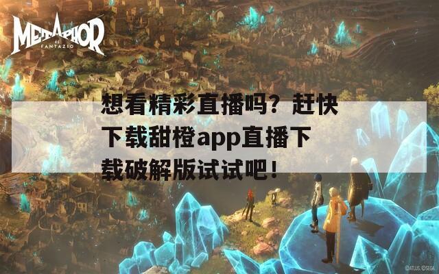 想看精彩直播吗？赶快下载甜橙app直播下载破解版试试吧！