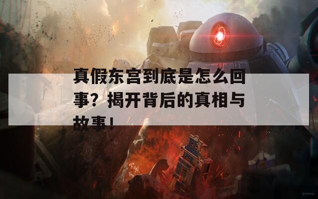 真假东宫到底是怎么回事？揭开背后的真相与故事！