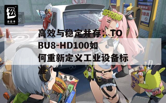 高效与稳定并存：TOBU8-HD100如何重新定义工业设备标准