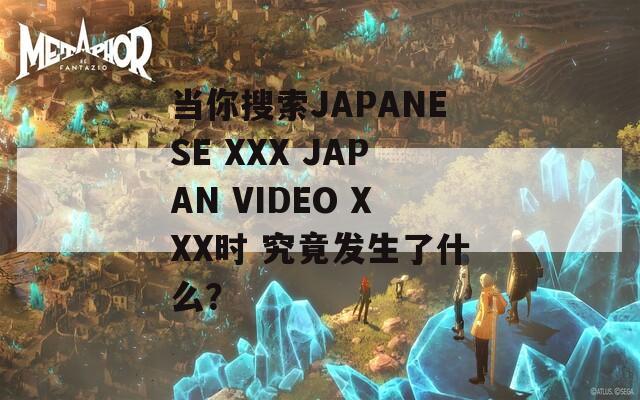 当你搜索JAPANESE XXX JAPAN VIDEO XXX时 究竟发生了什么？