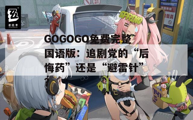 GOGOGO免费完整国语版：追剧党的“后悔药”还是“避雷针”？