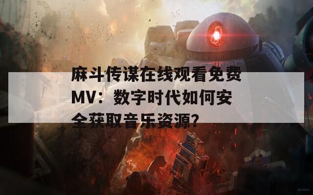 麻斗传谋在线观看免费MV：数字时代如何安全获取音乐资源？