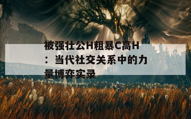 被强壮公H粗暴C高H：当代社交关系中的力量博弈实录