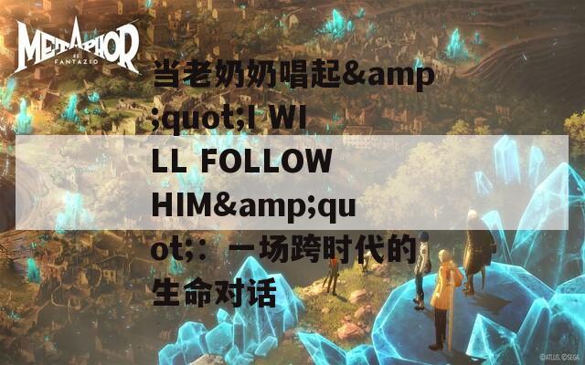 当老奶奶唱起&quot;I WILL FOLLOW HIM&quot;：一场跨时代的生命对话