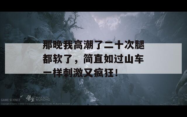 那晚我高潮了二十次腿都软了，简直如过山车一样刺激又疯狂！