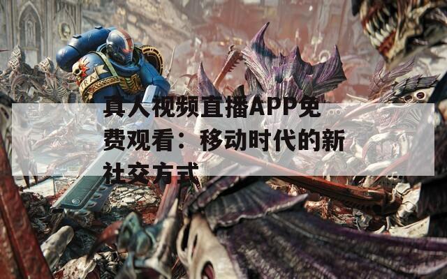 真人视频直播APP免费观看：移动时代的新社交方式