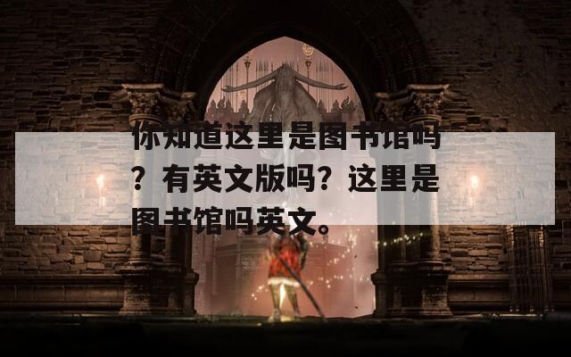 你知道这里是图书馆吗？有英文版吗？这里是图书馆吗英文。