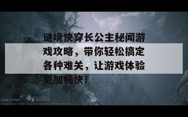 谜境快穿长公主秘闻游戏攻略，带你轻松搞定各种难关，让游戏体验更加畅快！