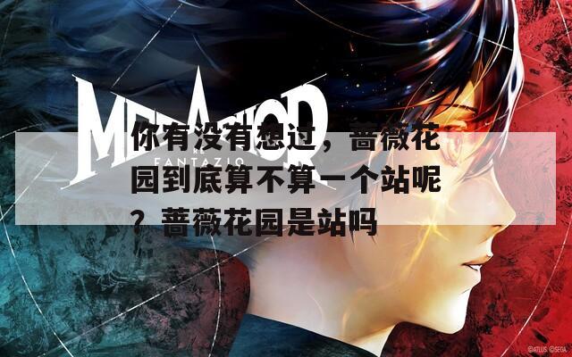 你有没有想过，蔷薇花园到底算不算一个站呢？蔷薇花园是站吗