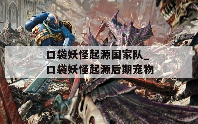 口袋妖怪起源国家队_口袋妖怪起源后期宠物
