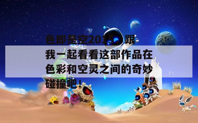 色即是空2015，跟我一起看看这部作品在色彩和空灵之间的奇妙碰撞吧！