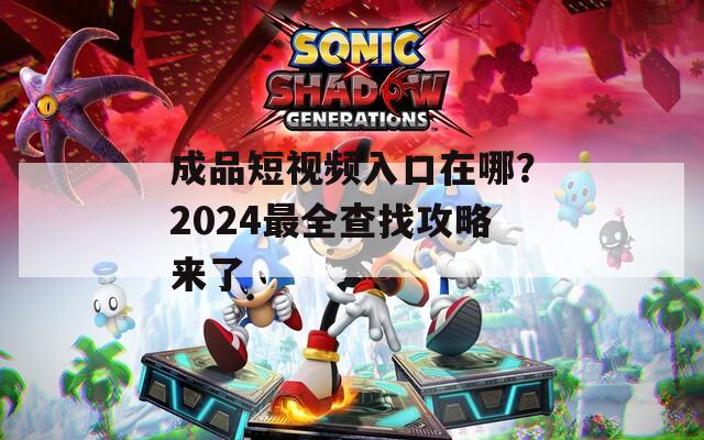 成品短视频入口在哪？2024最全查找攻略来了