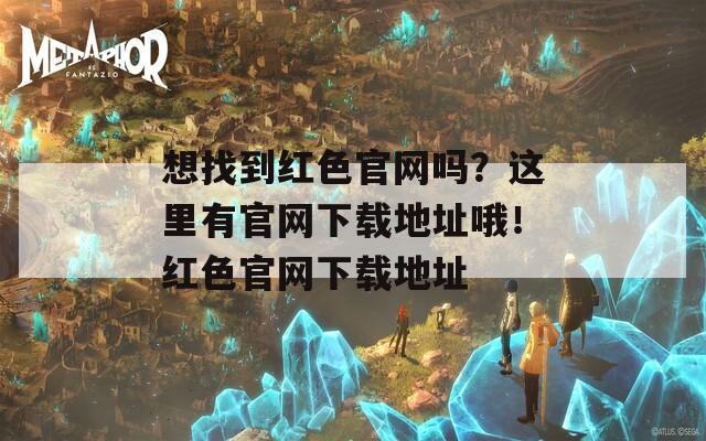 想找到红色官网吗？这里有官网下载地址哦！红色官网下载地址