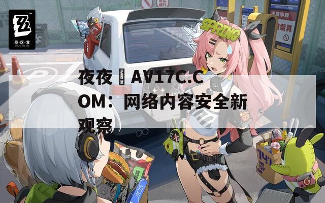 夜夜魯AV17C.COM：网络内容安全新观察