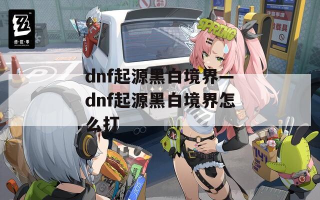 dnf起源黑白境界—dnf起源黑白境界怎么打