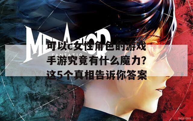 可以c女性角色的游戏手游究竟有什么魔力？这5个真相告诉你答案