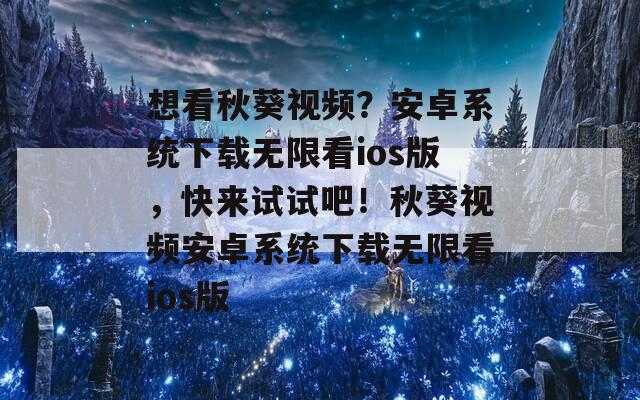 想看秋葵视频？安卓系统下载无限看ios版，快来试试吧！秋葵视频安卓系统下载无限看ios版