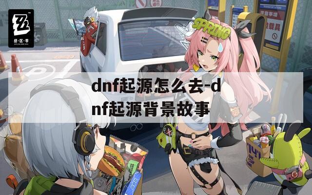 dnf起源怎么去-dnf起源背景故事