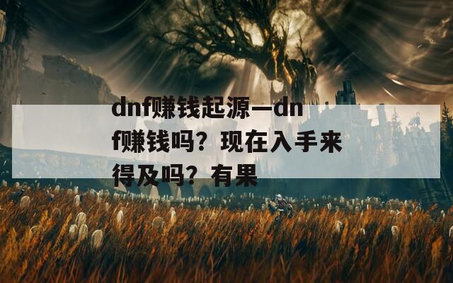 dnf赚钱起源—dnf赚钱吗？现在入手来得及吗？有果