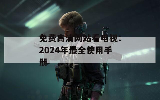 免费高清网站看电视：2024年最全使用手册