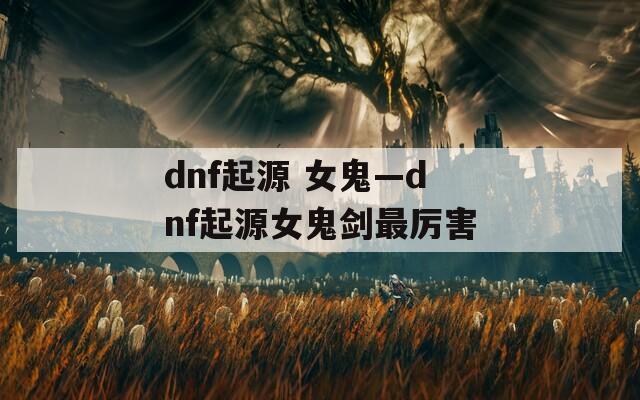 dnf起源 女鬼—dnf起源女鬼剑最厉害