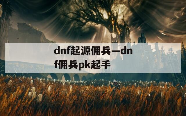 dnf起源佣兵—dnf佣兵pk起手