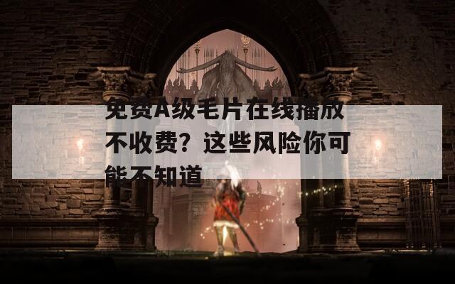 免费A级毛片在线播放不收费？这些风险你可能不知道