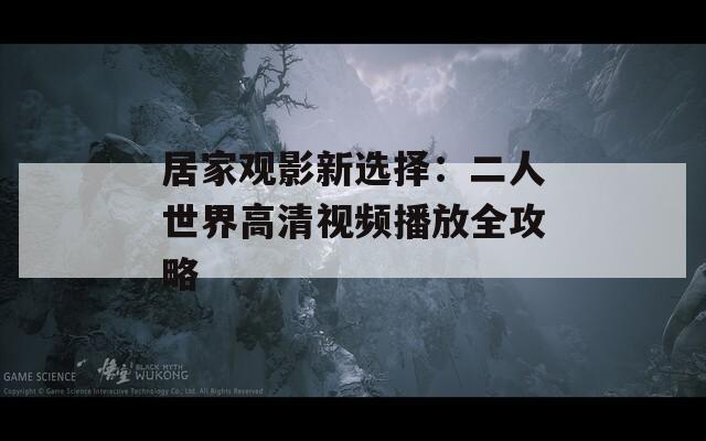 居家观影新选择：二人世界高清视频播放全攻略