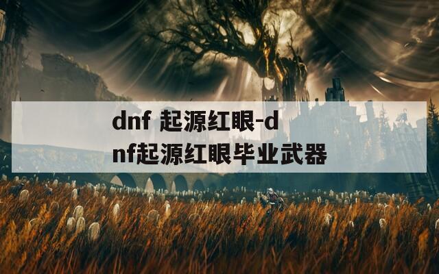 dnf 起源红眼-dnf起源红眼毕业武器