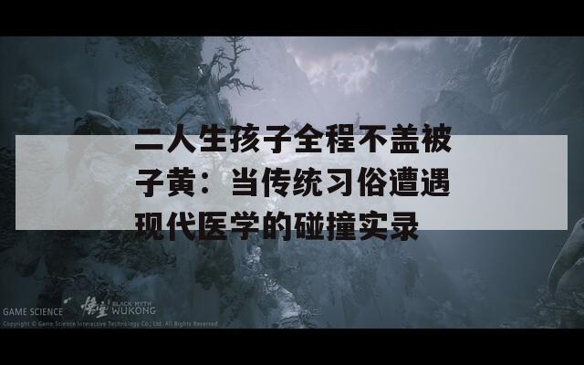 二人生孩子全程不盖被子黄：当传统习俗遭遇现代医学的碰撞实录