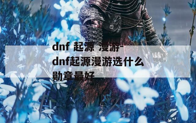 dnf 起源 漫游-dnf起源漫游选什么勋章最好