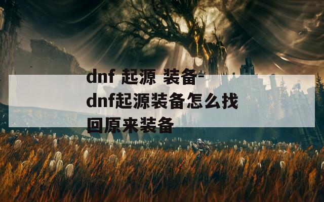 dnf 起源 装备-dnf起源装备怎么找回原来装备