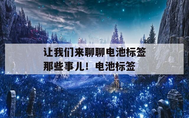 让我们来聊聊电池标签那些事儿！电池标签