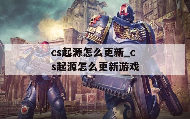 cs起源怎么更新_cs起源怎么更新游戏