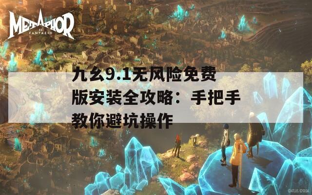 九幺9.1无风险免费版安装全攻略：手把手教你避坑操作