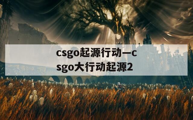 csgo起源行动—csgo大行动起源2